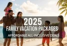 Affordable All-Inclusive Family Vacation Packages for 2025